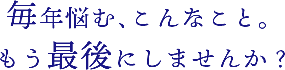 毎年悩む、こんなこと。もう最後にしませんか？