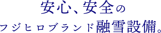 安心・安全のフジヒロ・ブランドの融雪設備
