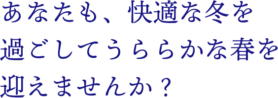 あなたも、快適な冬を過ごしてうららかな春を迎えませんか？