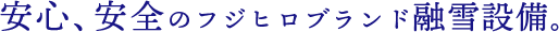 安心、安全のフジヒロブランド融雪設備。