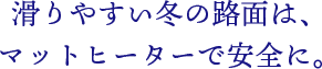 滑りやすい冬の路面は、マットヒーターで安全に。