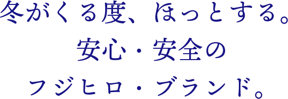 冬が来る度、ホッとする。安心・安全のフジヒロブランド。