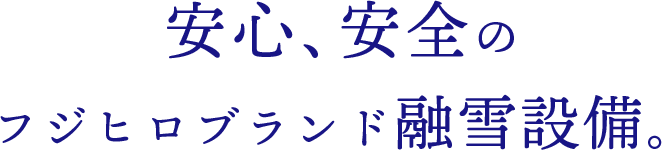 安心、安全のフジヒロブランド融雪設備。
